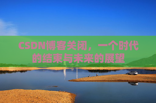 CSDN博客关闭，一个时代的结束与未来的展望